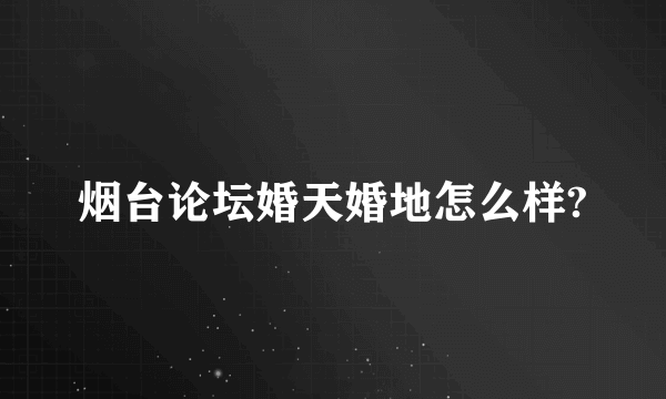 烟台论坛婚天婚地怎么样?