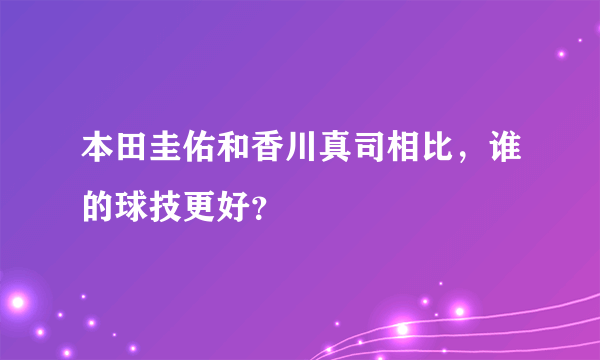 本田圭佑和香川真司相比，谁的球技更好？