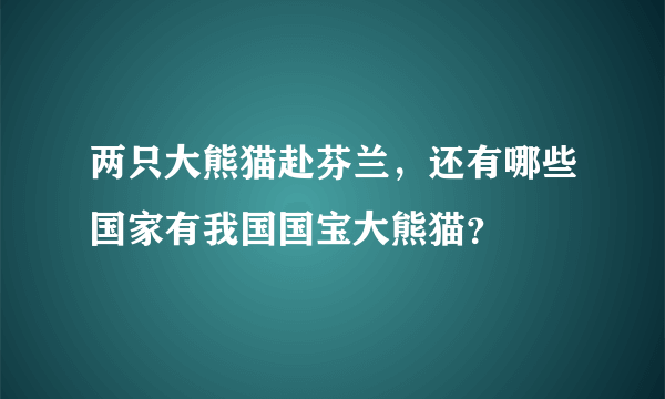 两只大熊猫赴芬兰，还有哪些国家有我国国宝大熊猫？