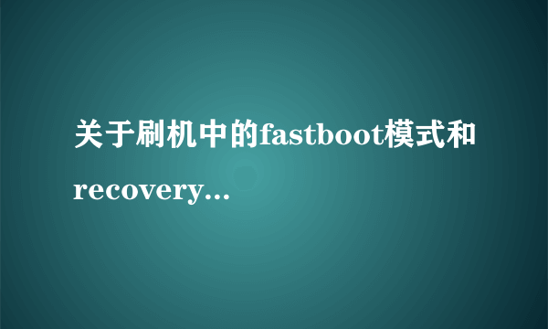 关于刷机中的fastboot模式和recovery模式 关于刷机中的fastboot模式和recovery模式怎么样）