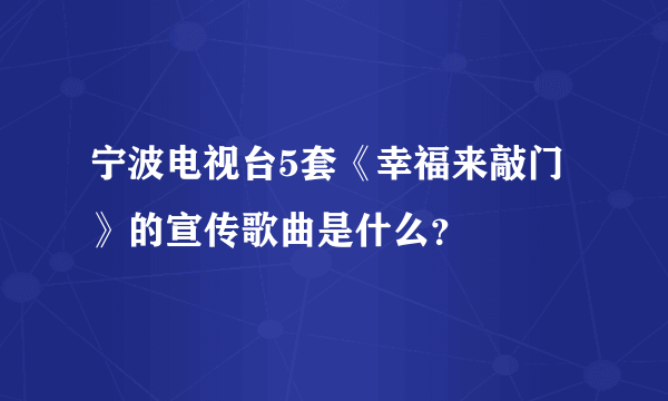 宁波电视台5套《幸福来敲门》的宣传歌曲是什么？