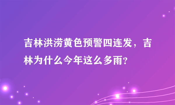 吉林洪涝黄色预警四连发，吉林为什么今年这么多雨？