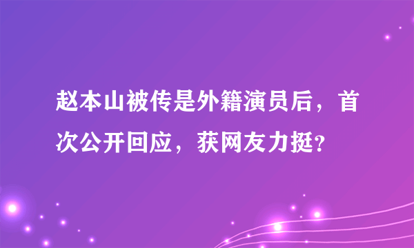 赵本山被传是外籍演员后，首次公开回应，获网友力挺？