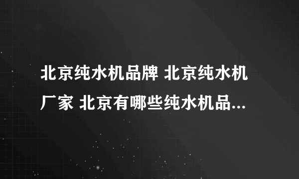 北京纯水机品牌 北京纯水机厂家 北京有哪些纯水机品牌【品牌库】