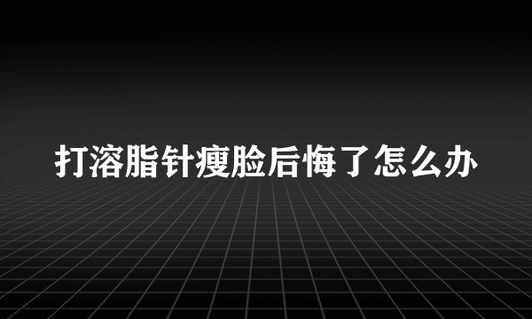 打溶脂针瘦脸后悔了怎么办