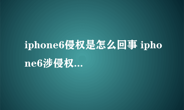 iphone6侵权是怎么回事 iphone6涉侵权被北京知产局责令停售