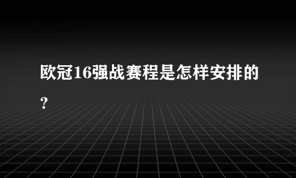 欧冠16强战赛程是怎样安排的？