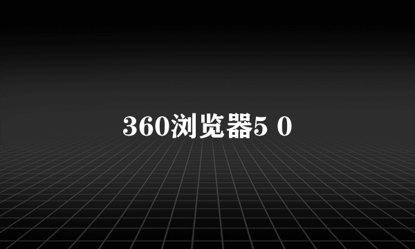 360浏览器5 0