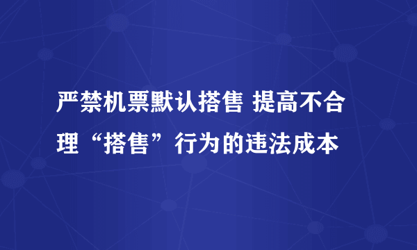 严禁机票默认搭售 提高不合理“搭售”行为的违法成本