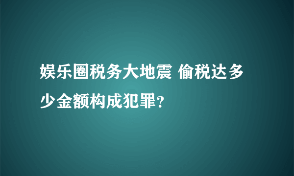 娱乐圈税务大地震 偷税达多少金额构成犯罪？