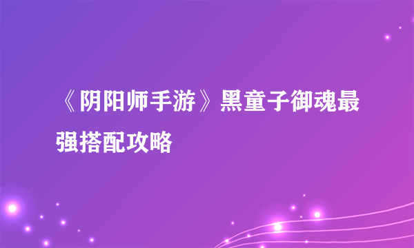 《阴阳师手游》黑童子御魂最强搭配攻略