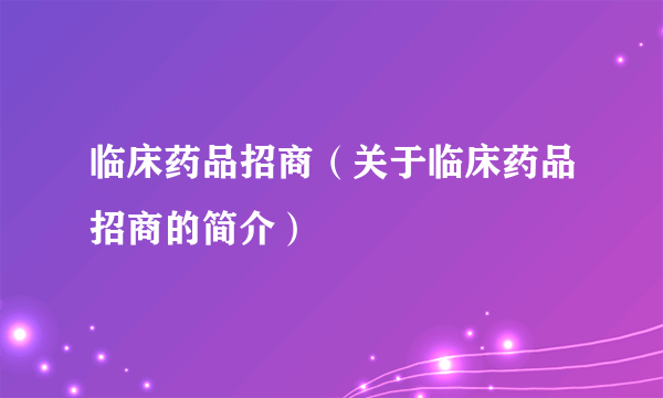 临床药品招商（关于临床药品招商的简介）