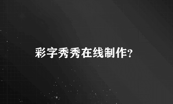 彩字秀秀在线制作？