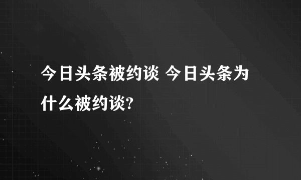 今日头条被约谈 今日头条为什么被约谈?