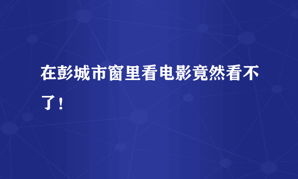 在彭城市窗里看电影竟然看不了！