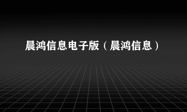 晨鸿信息电子版（晨鸿信息）