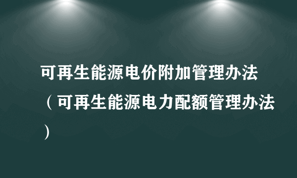 可再生能源电价附加管理办法（可再生能源电力配额管理办法）