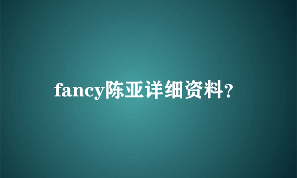 fancy陈亚详细资料？