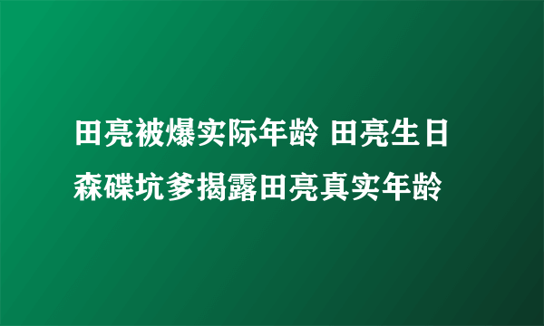 田亮被爆实际年龄 田亮生日森碟坑爹揭露田亮真实年龄