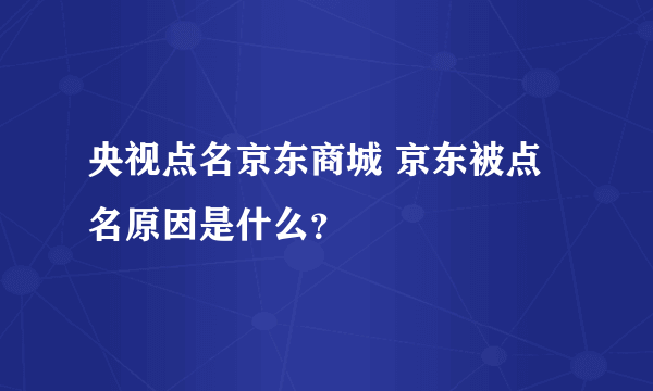 央视点名京东商城 京东被点名原因是什么？