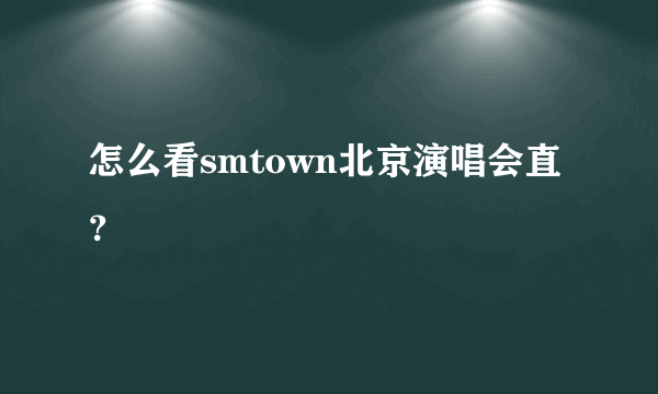 怎么看smtown北京演唱会直？