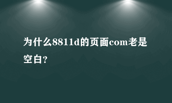 为什么8811d的页面com老是空白？