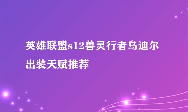 英雄联盟s12兽灵行者乌迪尔出装天赋推荐