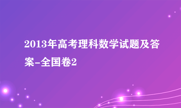 2013年高考理科数学试题及答案-全国卷2