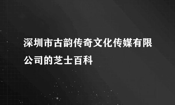 深圳市古韵传奇文化传媒有限公司的芝士百科