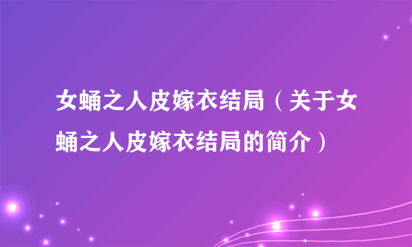 女蛹之人皮嫁衣结局（关于女蛹之人皮嫁衣结局的简介）