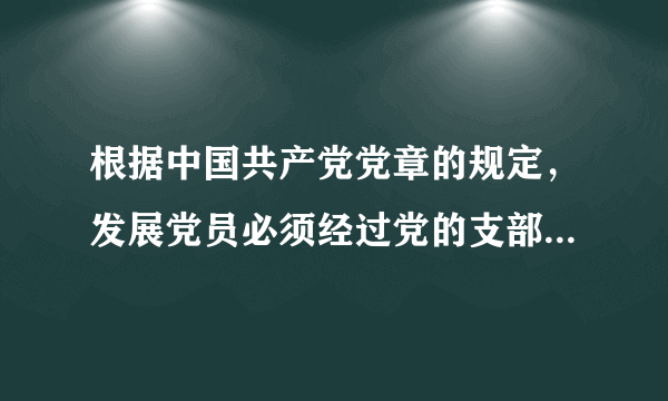 根据中国共产党党章的规定，发展党员必须经过党的支部，坚持什么的原则？