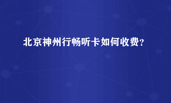 北京神州行畅听卡如何收费？