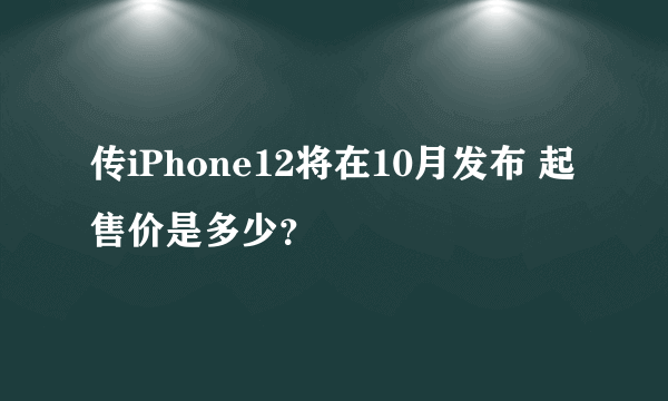 传iPhone12将在10月发布 起售价是多少？