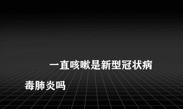 
        一直咳嗽是新型冠状病毒肺炎吗
    