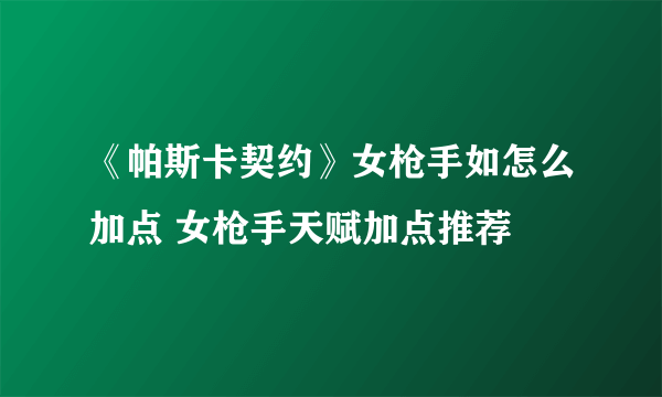 《帕斯卡契约》女枪手如怎么加点 女枪手天赋加点推荐