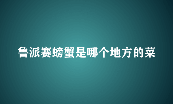 鲁派赛螃蟹是哪个地方的菜