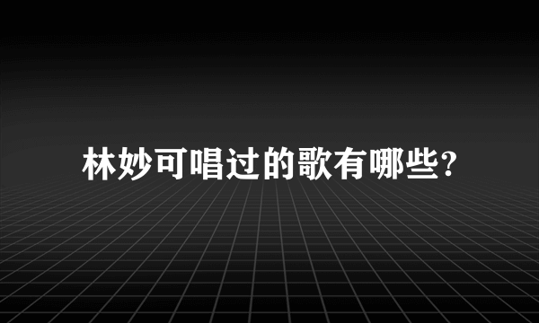 林妙可唱过的歌有哪些?