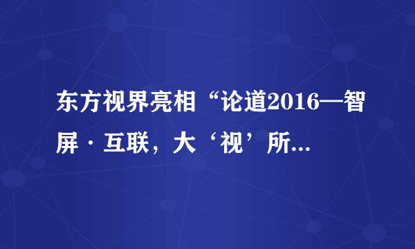 东方视界亮相“论道2016—智屏·互联，大‘视’所趋”高峰论坛