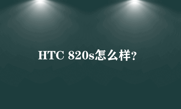 HTC 820s怎么样？