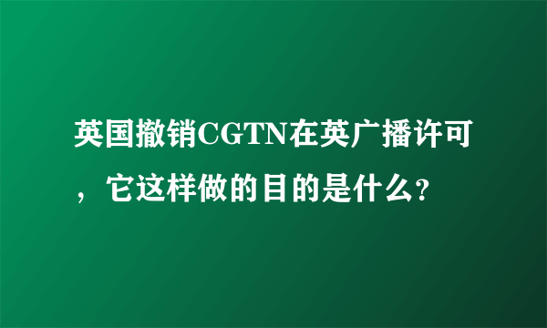 英国撤销CGTN在英广播许可，它这样做的目的是什么？