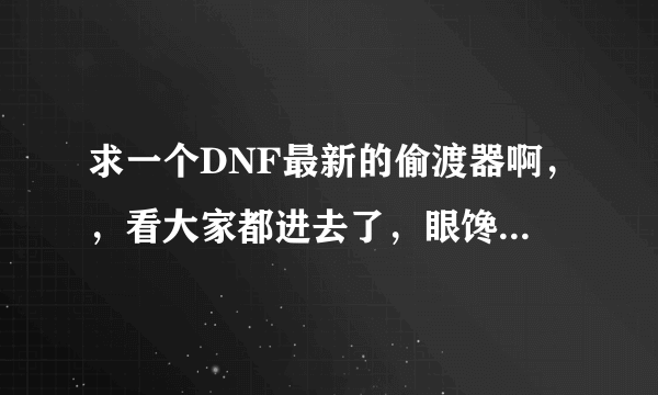 求一个DNF最新的偷渡器啊，，看大家都进去了，眼馋啊 有用立马给分!!!