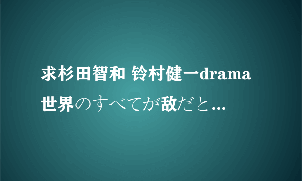 求杉田智和 铃村健一drama世界のすべてが敌だとしても(与世界为敌) 最好是百度云的 有他俩