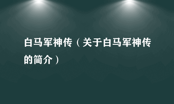 白马军神传（关于白马军神传的简介）