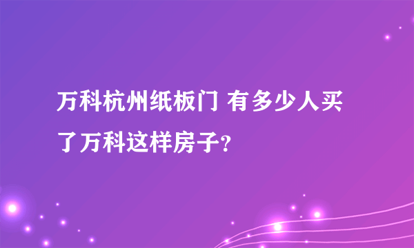 万科杭州纸板门 有多少人买了万科这样房子？