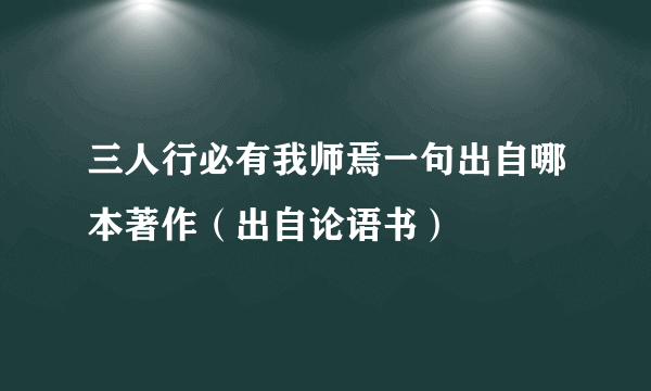 三人行必有我师焉一句出自哪本著作（出自论语书）