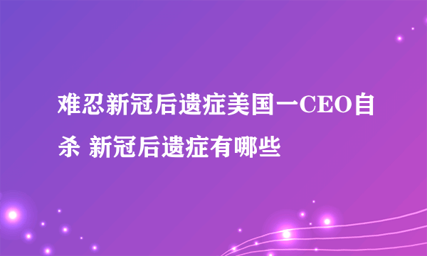 难忍新冠后遗症美国一CEO自杀 新冠后遗症有哪些