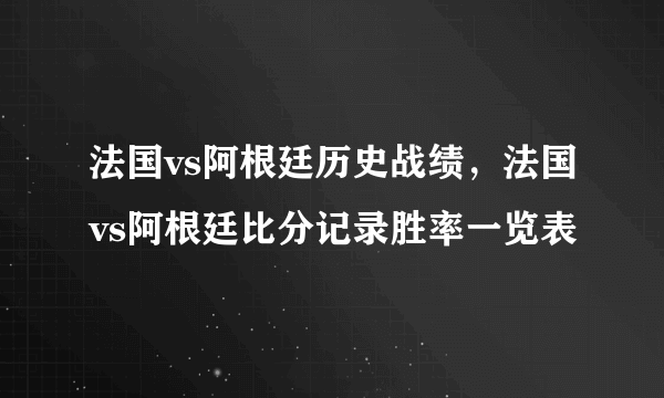 法国vs阿根廷历史战绩，法国vs阿根廷比分记录胜率一览表