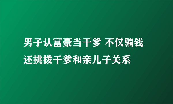 男子认富豪当干爹 不仅骗钱还挑拨干爹和亲儿子关系