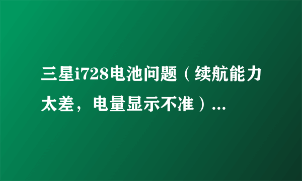 三星i728电池问题（续航能力太差，电量显示不准），急急急！想买了！