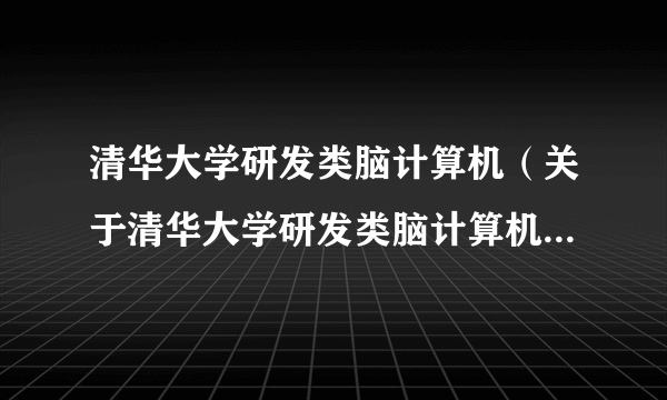 清华大学研发类脑计算机（关于清华大学研发类脑计算机的简介）